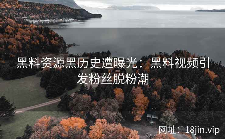 黑料资源黑历史遭曝光：黑料视频引发粉丝脱粉潮