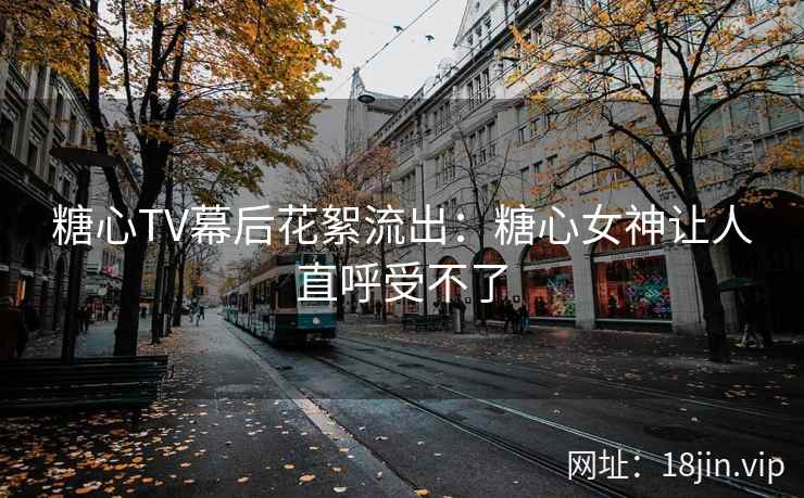 糖心TV幕后花絮流出：糖心女神让人直呼受不了