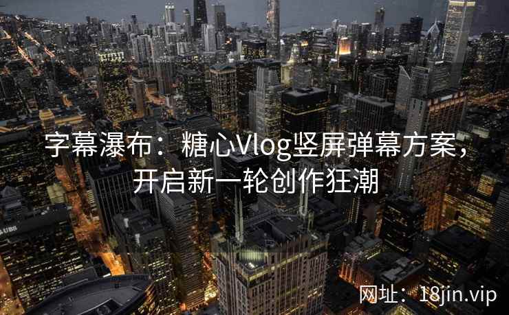 字幕瀑布：糖心Vlog竖屏弹幕方案，开启新一轮创作狂潮