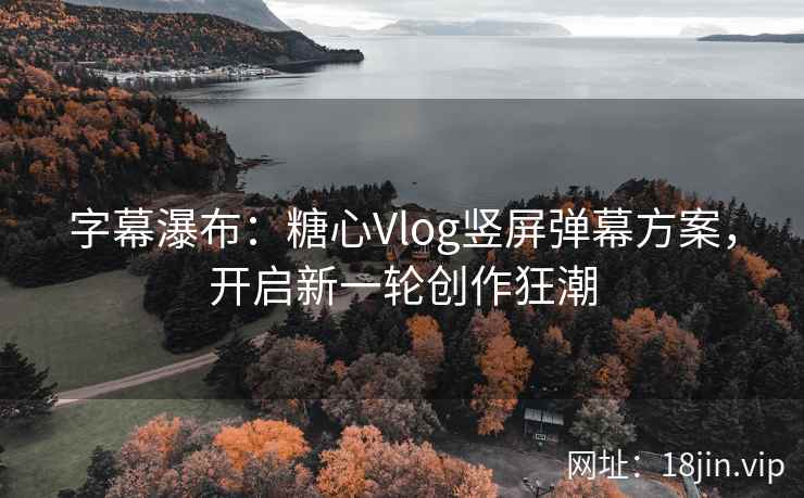 字幕瀑布：糖心Vlog竖屏弹幕方案，开启新一轮创作狂潮