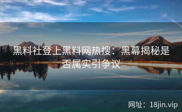 黑料社登上黑料网热搜：黑幕揭秘是否属实引争议