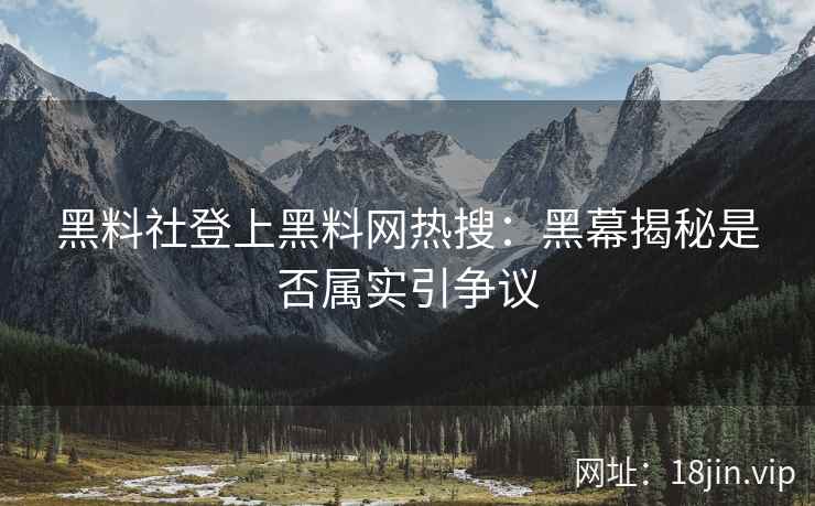 黑料社登上黑料网热搜：黑幕揭秘是否属实引争议
