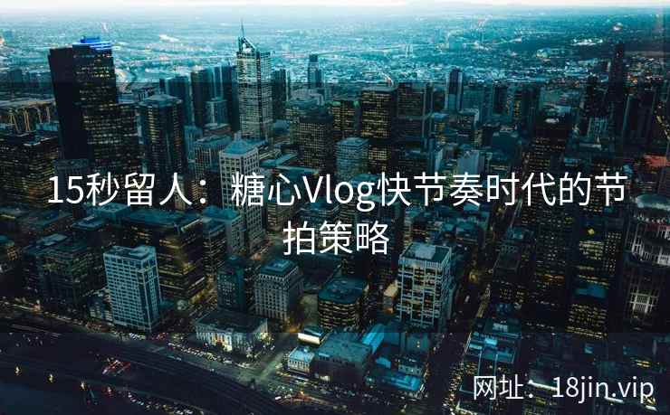 15秒留人：糖心Vlog快节奏时代的节拍策略