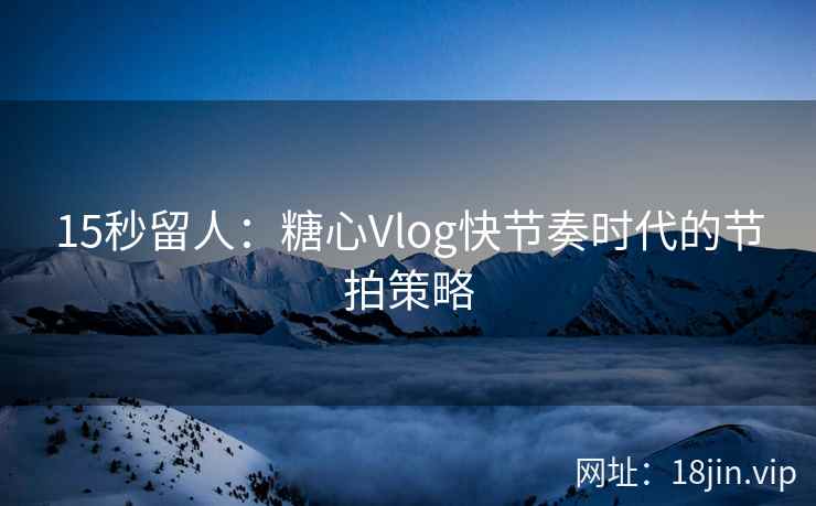 15秒留人：糖心Vlog快节奏时代的节拍策略