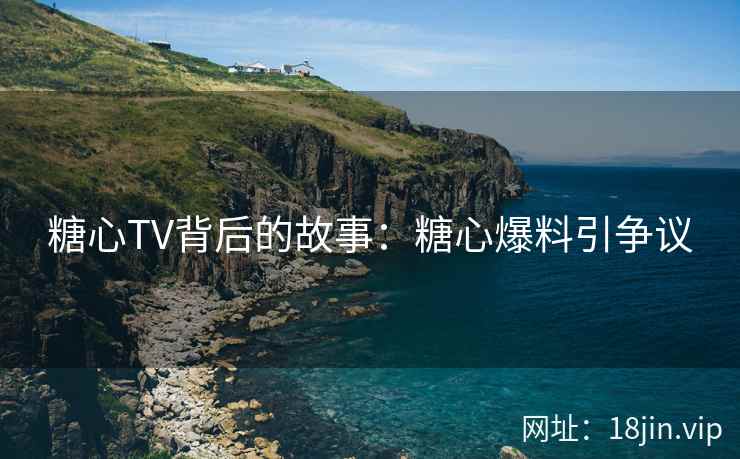 糖心TV背后的故事：糖心爆料引争议