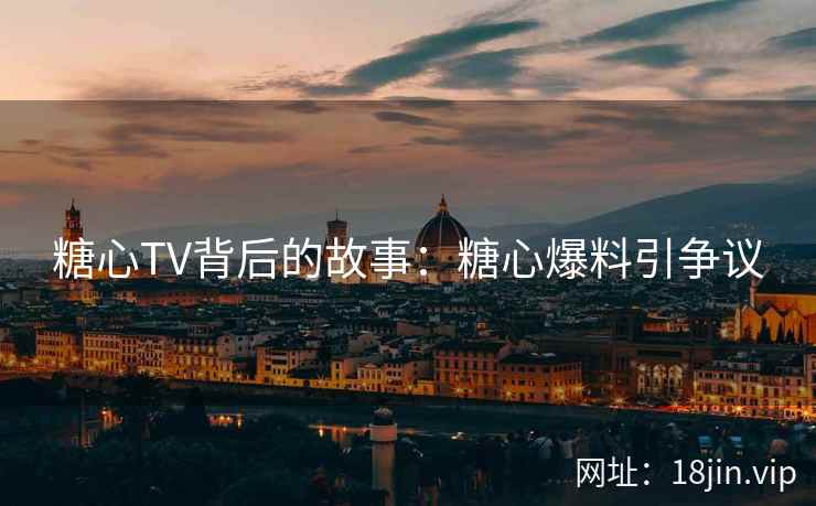 糖心TV背后的故事：糖心爆料引争议