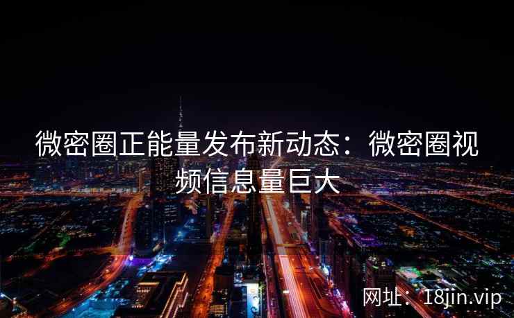 微密圈正能量发布新动态：微密圈视频信息量巨大