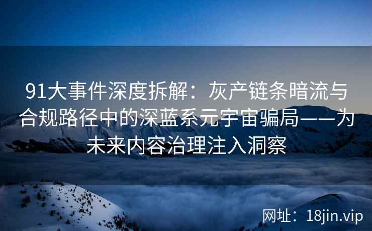 91大事件深度拆解：灰产链条暗流与合规路径中的深蓝系元宇宙骗局——为未来内容治理注入洞察