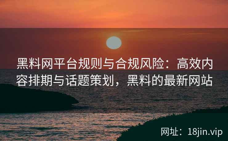 黑料网平台规则与合规风险：高效内容排期与话题策划，黑料的最新网站