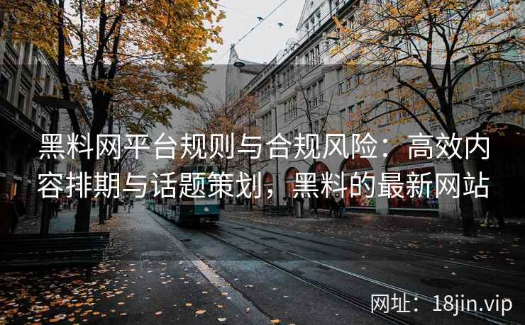 黑料网平台规则与合规风险：高效内容排期与话题策划，黑料的最新网站