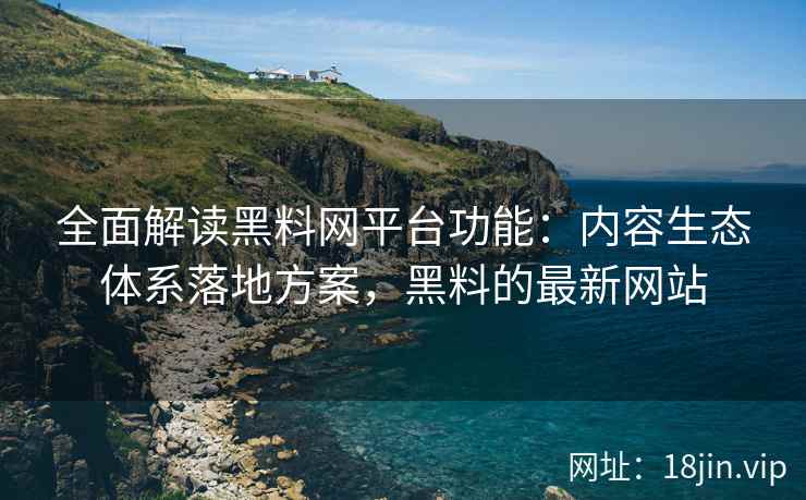 全面解读黑料网平台功能：内容生态体系落地方案，黑料的最新网站