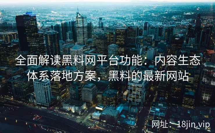 全面解读黑料网平台功能：内容生态体系落地方案，黑料的最新网站