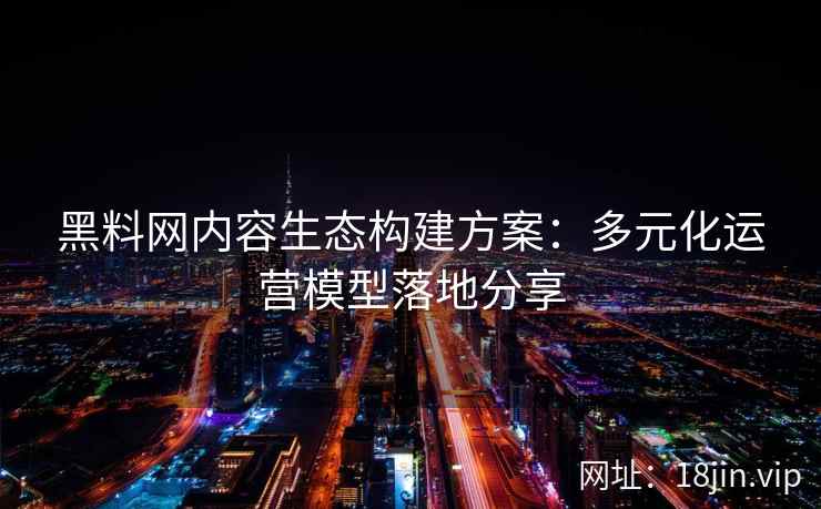 黑料网内容生态构建方案：多元化运营模型落地分享