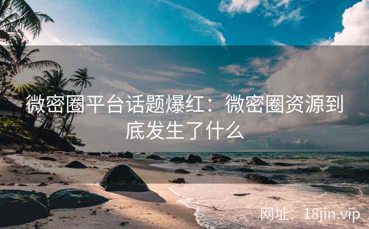 微密圈平台话题爆红：微密圈资源到底发生了什么