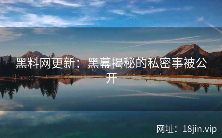 黑料网更新：黑幕揭秘的私密事被公开