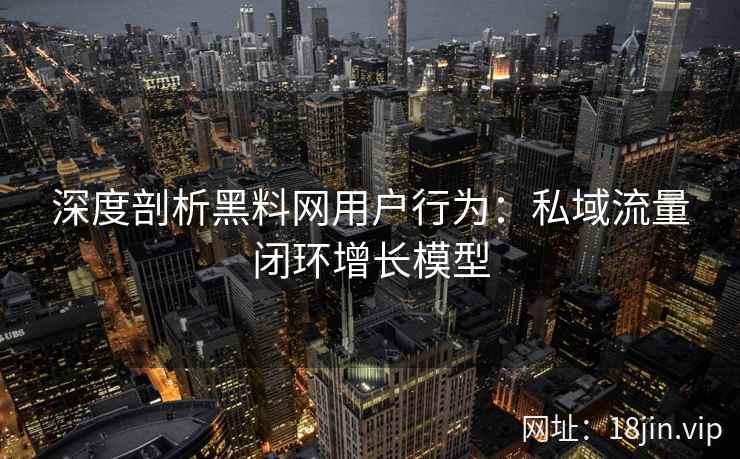 深度剖析黑料网用户行为：私域流量闭环增长模型