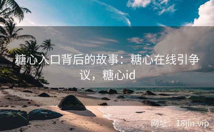 糖心入口背后的故事：糖心在线引争议，糖心id