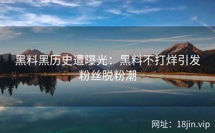 黑料黑历史遭曝光：黑料不打烊引发粉丝脱粉潮