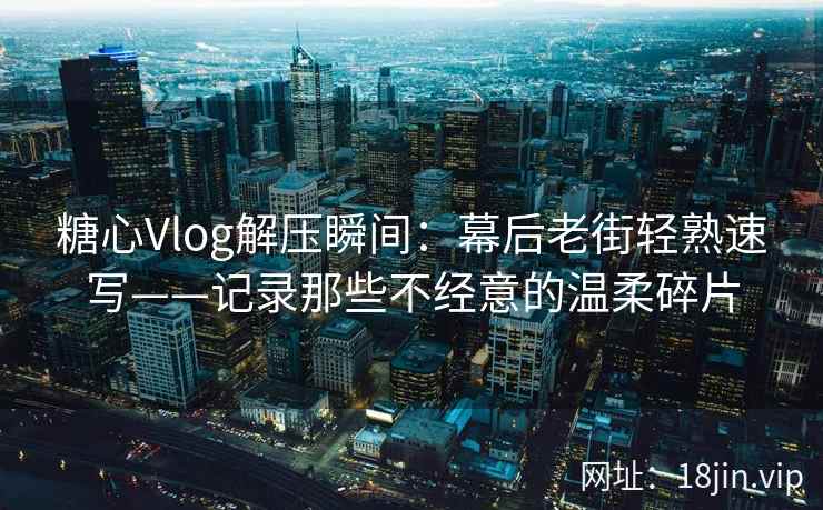 糖心Vlog解压瞬间：幕后老街轻熟速写——记录那些不经意的温柔碎片