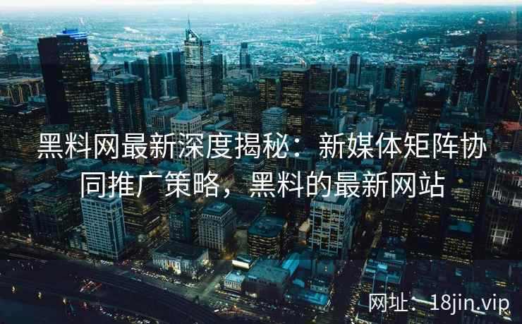 黑料网最新深度揭秘：新媒体矩阵协同推广策略，黑料的最新网站