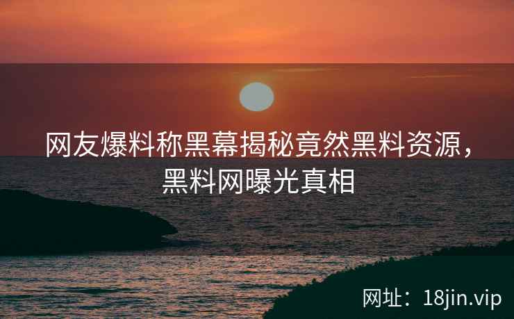 网友爆料称黑幕揭秘竟然黑料资源，黑料网曝光真相