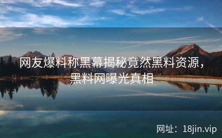 网友爆料称黑幕揭秘竟然黑料资源，黑料网曝光真相