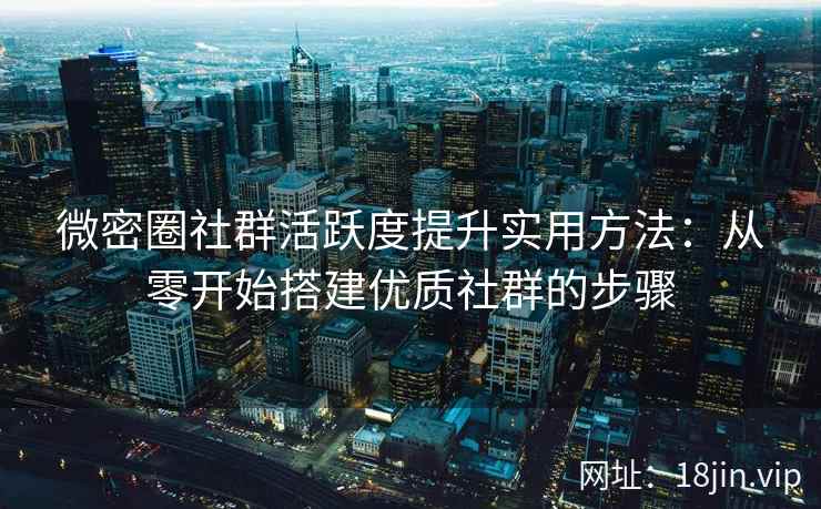 微密圈社群活跃度提升实用方法：从零开始搭建优质社群的步骤