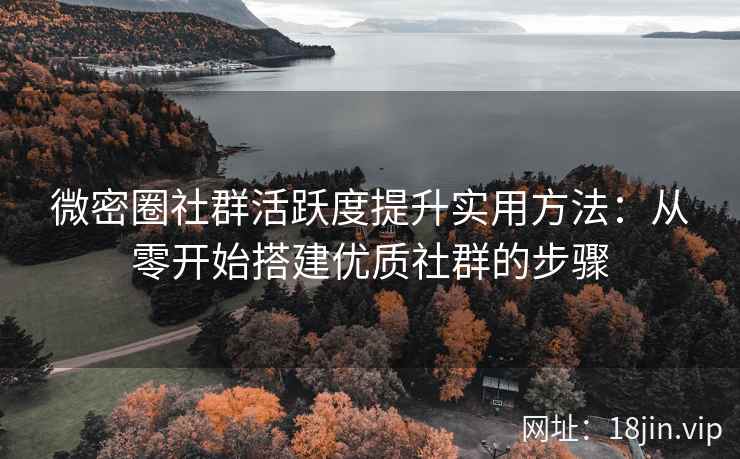 微密圈社群活跃度提升实用方法：从零开始搭建优质社群的步骤